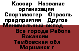 Кассир › Название организации ­ Спортмастер › Отрасль предприятия ­ Другое › Минимальный оклад ­ 28 650 - Все города Работа » Вакансии   . Тамбовская обл.,Моршанск г.